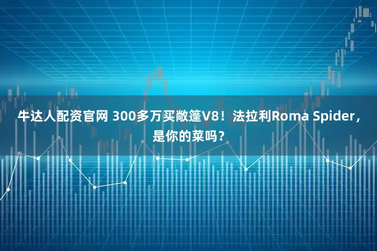牛达人配资官网 300多万买敞篷V8！法拉利Roma Spider，是你的菜吗？
