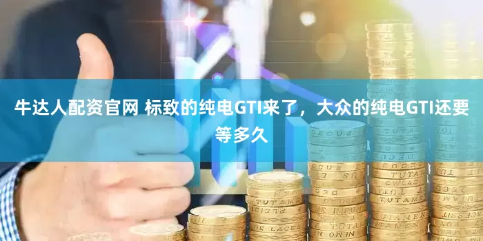 牛达人配资官网 标致的纯电GTI来了，大众的纯电GTI还要等多久