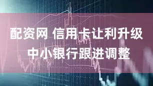 配资网 信用卡让利升级 中小银行跟进调整