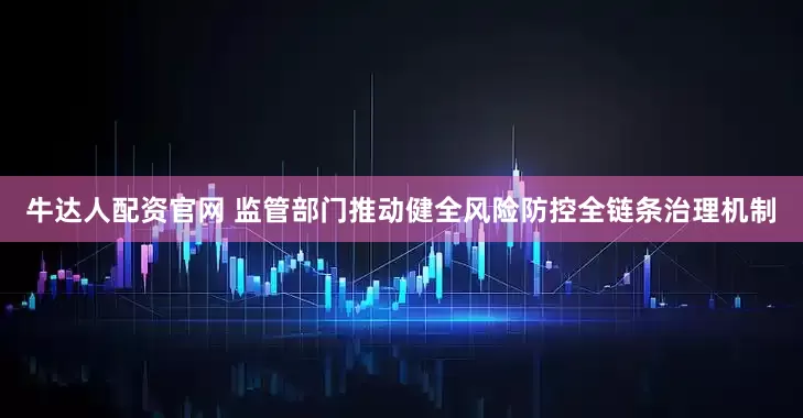 牛达人配资官网 监管部门推动健全风险防控全链条治理机制