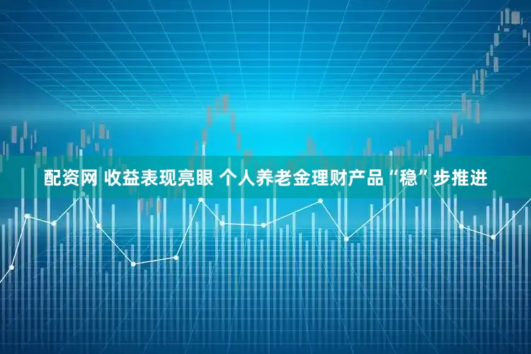 配资网 收益表现亮眼 个人养老金理财产品“稳”步推进