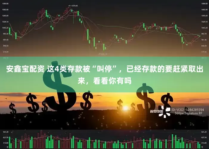 安鑫宝配资 这4类存款被“叫停”，已经存款的要赶紧取出来，看看你有吗