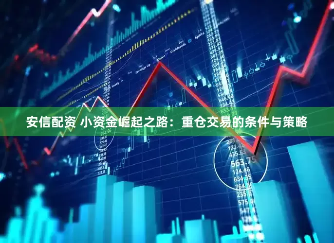 安信配资 小资金崛起之路：重仓交易的条件与策略