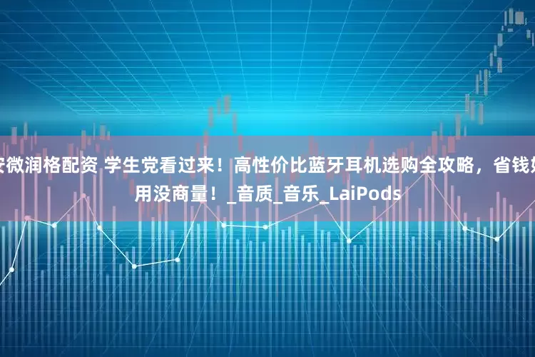 安微润格配资 学生党看过来！高性价比蓝牙耳机选购全攻略，省钱好用没商量！_音质_音乐_LaiPods