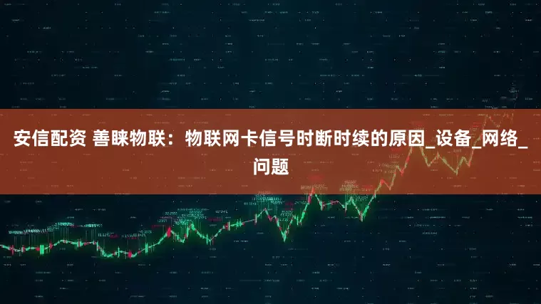 安信配资 善睐物联：物联网卡信号时断时续的原因_设备_网络_问题