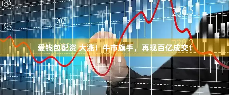 爱钱包配资 大涨！牛市旗手，再现百亿成交！