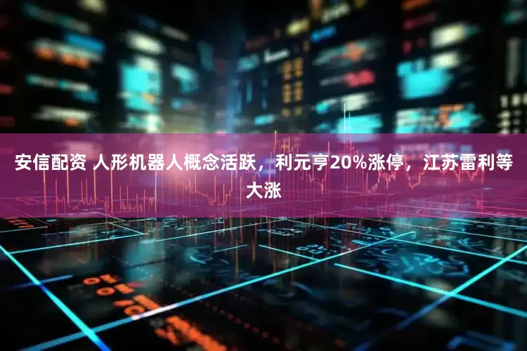 安信配资 人形机器人概念活跃，利元亨20%涨停，江苏雷利等大涨