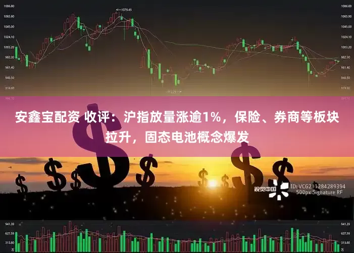 安鑫宝配资 收评：沪指放量涨逾1%，保险、券商等板块拉升，固态电池概念爆发