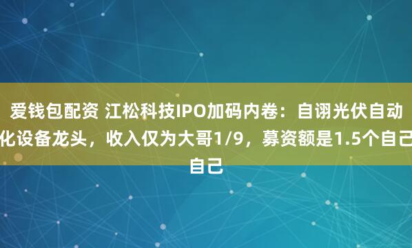 爱钱包配资 江松科技IPO加码内卷：自诩光伏自动化设备龙头，收入仅为大哥1/9，募资额是1.5个自己