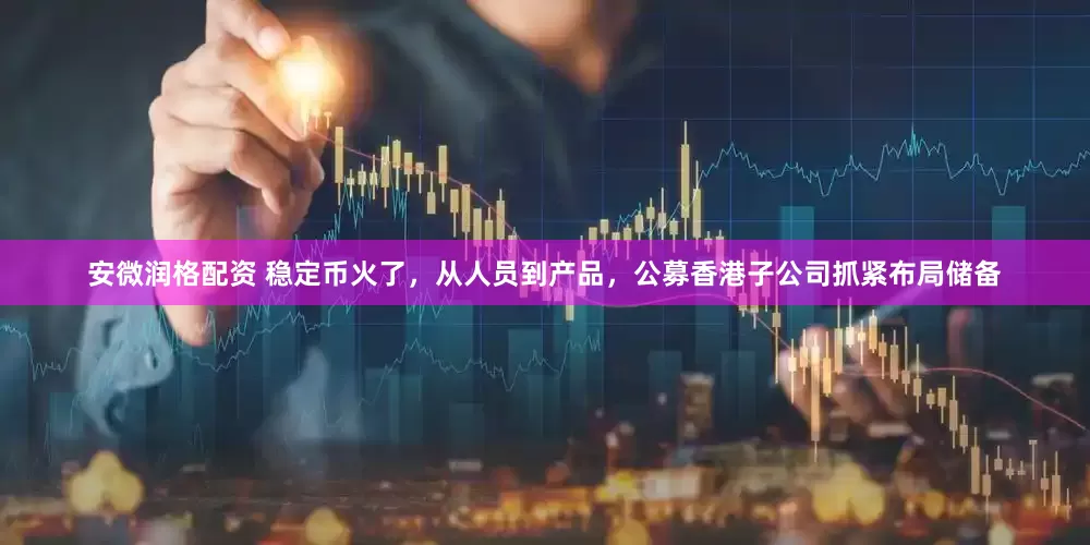 安微润格配资 稳定币火了，从人员到产品，公募香港子公司抓紧布局储备