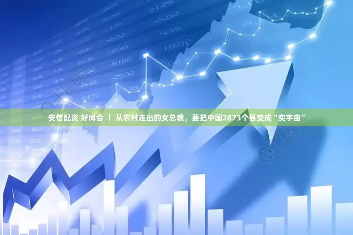 安信配资 好博会 丨 从农村走出的女总裁，要把中国2873个县变成“实宇宙”