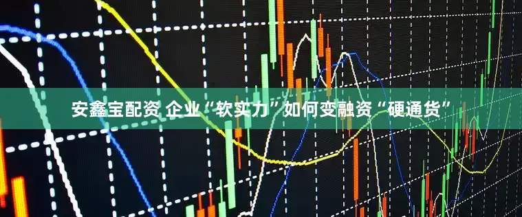 安鑫宝配资 企业“软实力”如何变融资“硬通货”