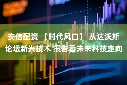 安信配资 【时代风口】 从达沃斯论坛新兴技术 报告看未来科技走向