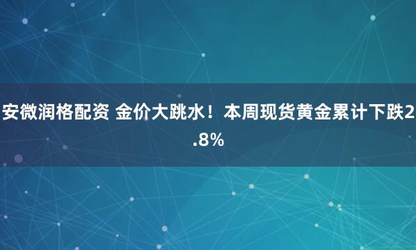 安微润格配资 金价大跳水！本周现货黄金累计下跌2.8%