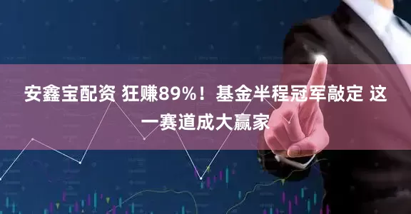 安鑫宝配资 狂赚89%！基金半程冠军敲定 这一赛道成大赢家