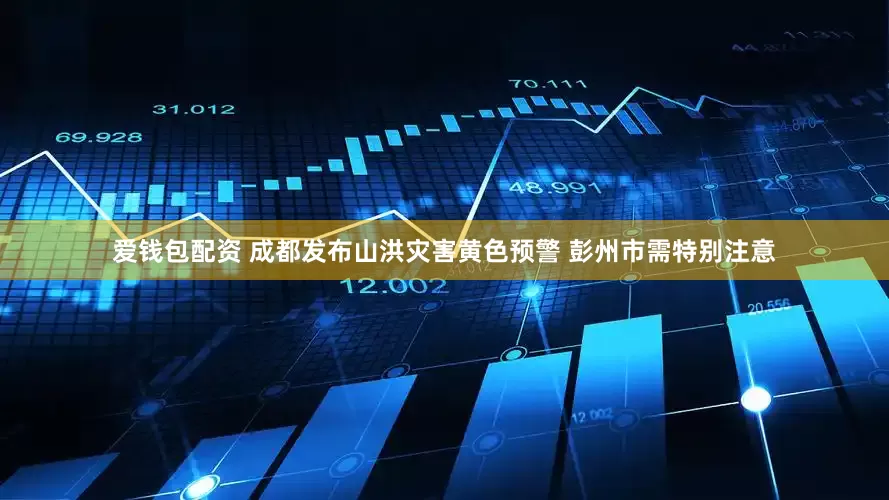 爱钱包配资 成都发布山洪灾害黄色预警 彭州市需特别注意