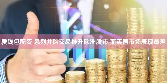爱钱包配资 系列并购交易推升欧洲股市 而英国市场表现最差