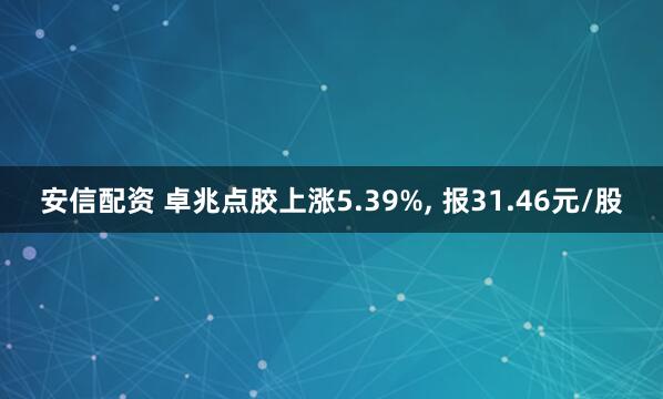 安信配资 卓兆点胶上涨5.39%, 报31.46元/股