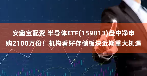 安鑫宝配资 半导体ETF(159813)盘中净申购2100万份！机构看好存储板块近期重大机遇