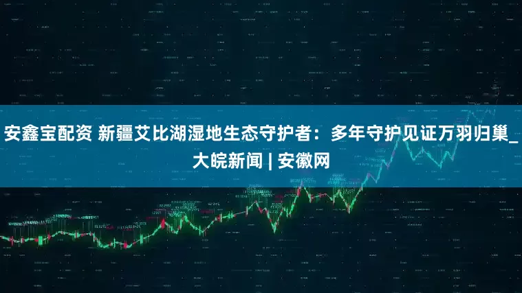 安鑫宝配资 新疆艾比湖湿地生态守护者：多年守护见证万羽归巢_大皖新闻 | 安徽网