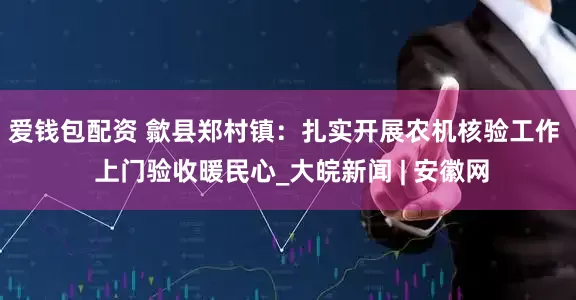 爱钱包配资 歙县郑村镇：扎实开展农机核验工作  上门验收暖民心_大皖新闻 | 安徽网