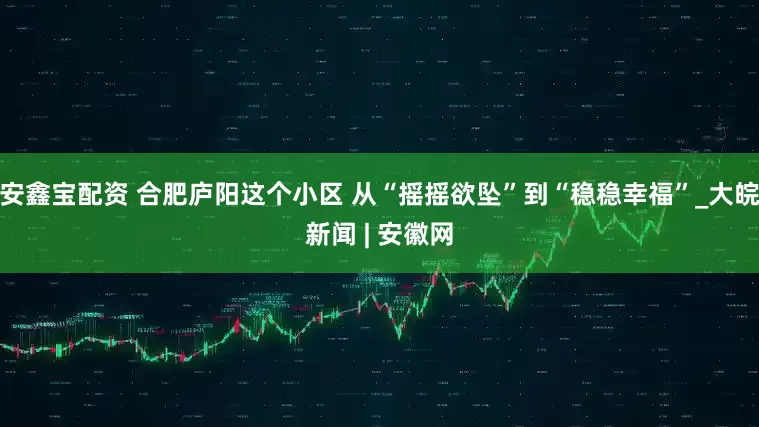 安鑫宝配资 合肥庐阳这个小区 从“摇摇欲坠”到“稳稳幸福”_大皖新闻 | 安徽网