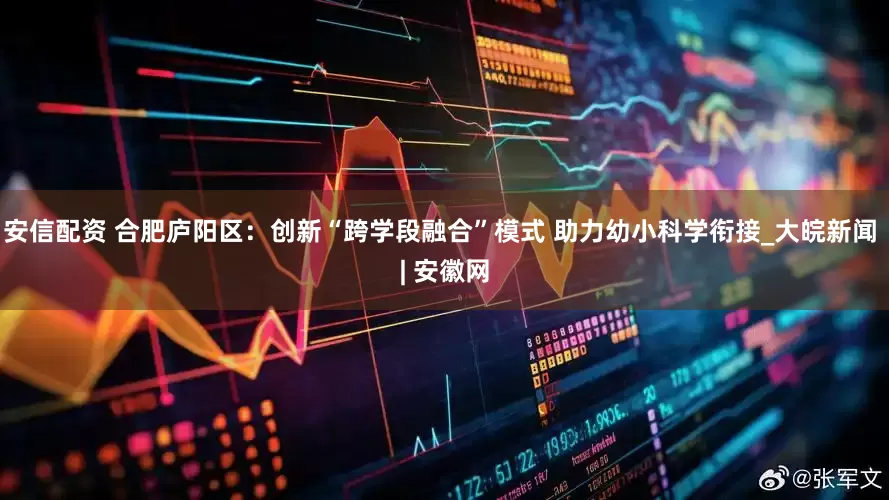 安信配资 合肥庐阳区：创新“跨学段融合”模式 助力幼小科学衔接_大皖新闻 | 安徽网