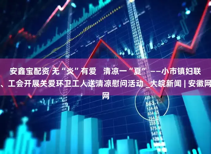 安鑫宝配资 无“炎”有爱   清凉一“夏” ——小市镇妇联、工会开展关爱环卫工人送清凉慰问活动 _大皖新闻 | 安徽网