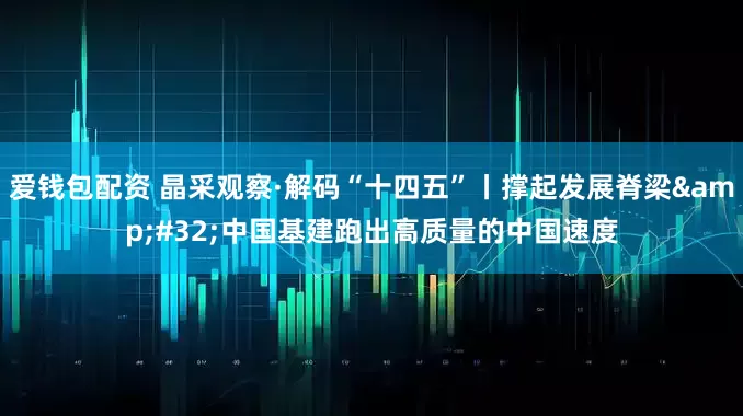 爱钱包配资 晶采观察·解码“十四五”丨撑起发展脊梁&#32;中国基建跑出高质量的中国速度