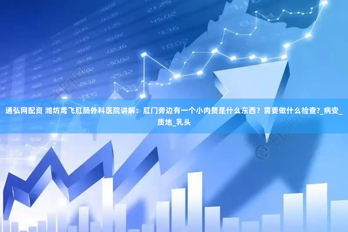 通弘网配资 潍坊鸢飞肛肠外科医院讲解：肛门旁边有一个小肉赘是什么东西？需要做什么检查?_病变_质地_乳头