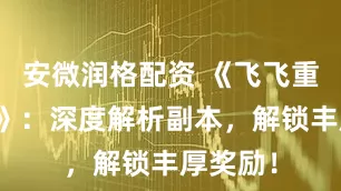 安微润格配资 《飞飞重逢手游》：深度解析副本，解锁丰厚奖励！