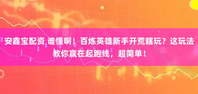 安鑫宝配资 谁懂啊！百炼英雄新手开荒瞎玩？这玩法教你赢在起跑线，超简单！