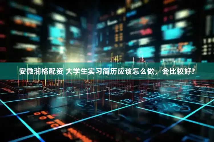 安微润格配资 大学生实习简历应该怎么做，会比较好?