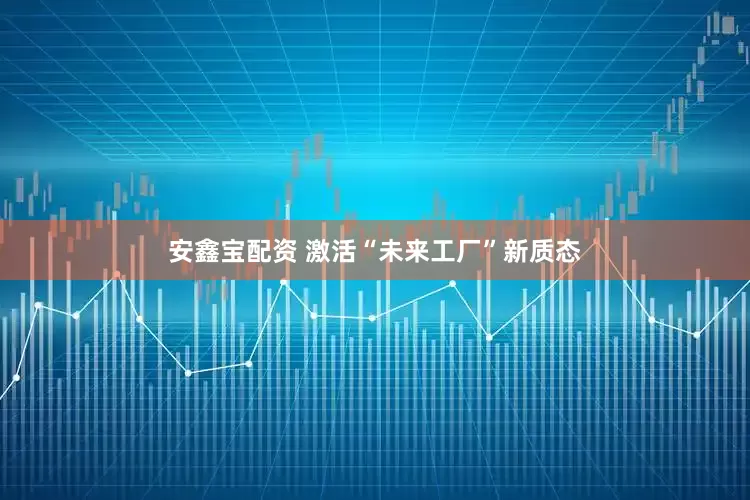 安鑫宝配资 激活“未来工厂”新质态