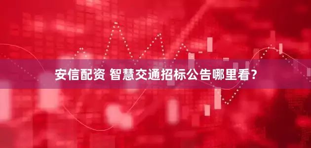 安信配资 智慧交通招标公告哪里看？