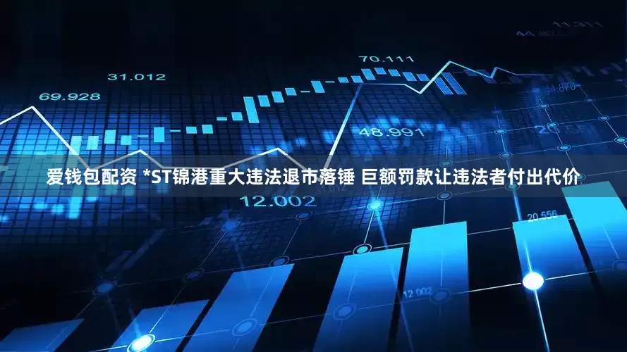 爱钱包配资 *ST锦港重大违法退市落锤 巨额罚款让违法者付出代价