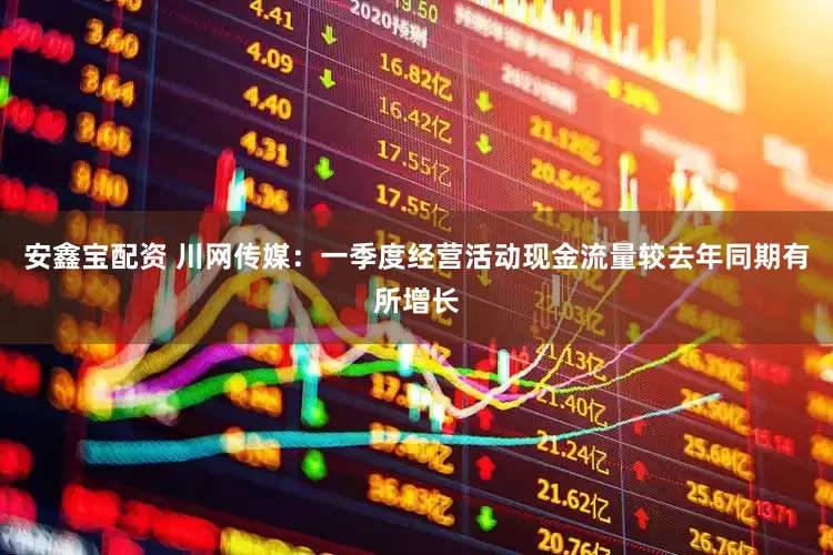 安鑫宝配资 川网传媒：一季度经营活动现金流量较去年同期有所增长