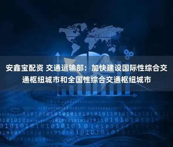 安鑫宝配资 交通运输部：加快建设国际性综合交通枢纽城市和全国性综合交通枢纽城市