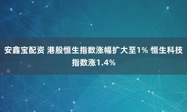 安鑫宝配资 港股恒生指数涨幅扩大至1% 恒生科技指数涨1.4%