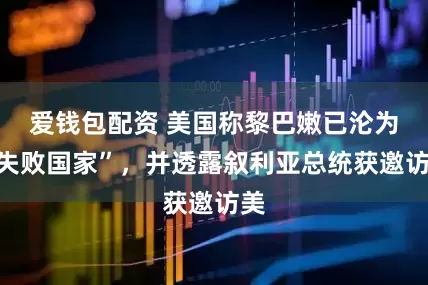 爱钱包配资 美国称黎巴嫩已沦为“失败国家”，并透露叙利亚总统获邀访美