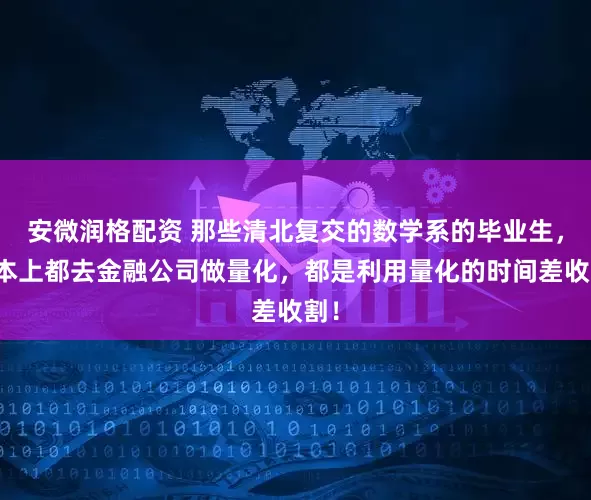 安微润格配资 那些清北复交的数学系的毕业生，基本上都去金融公司做量化，都是利用量化的时间差收割！