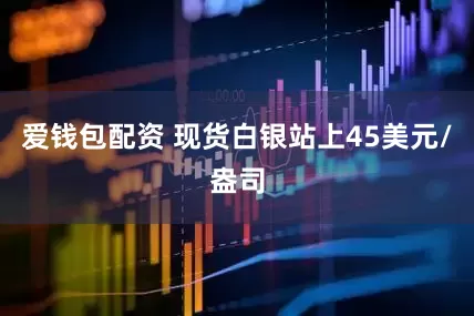 爱钱包配资 现货白银站上45美元/盎司