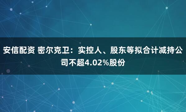 安信配资 密尔克卫：实控人、股东等拟合计减持公司不超4.02%股份