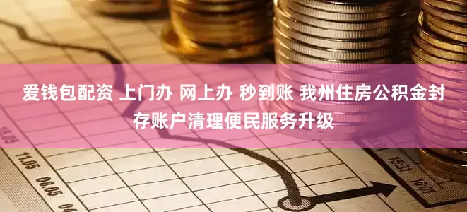 爱钱包配资 上门办 网上办 秒到账 我州住房公积金封存账户清理便民服务升级