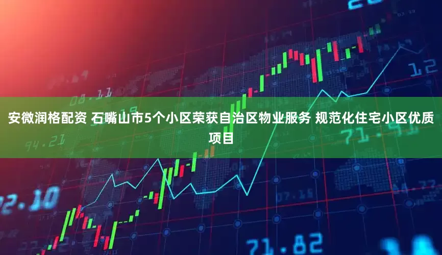 安微润格配资 石嘴山市5个小区荣获自治区物业服务 规范化住宅小区优质项目