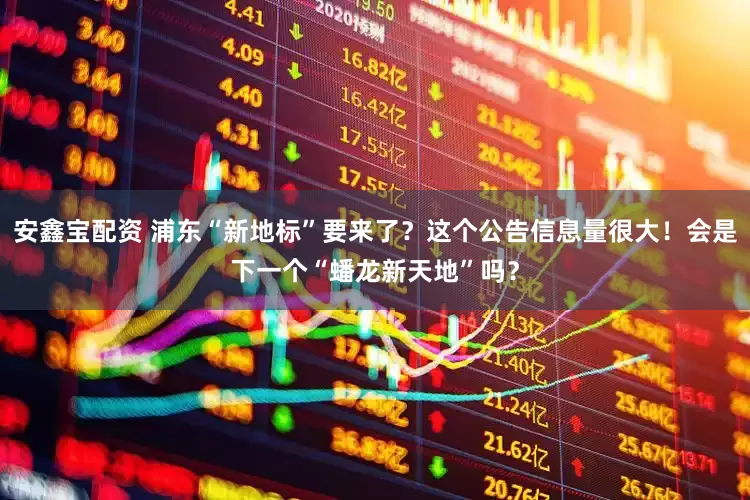 安鑫宝配资 浦东“新地标”要来了？这个公告信息量很大！会是下一个“蟠龙新天地”吗？
