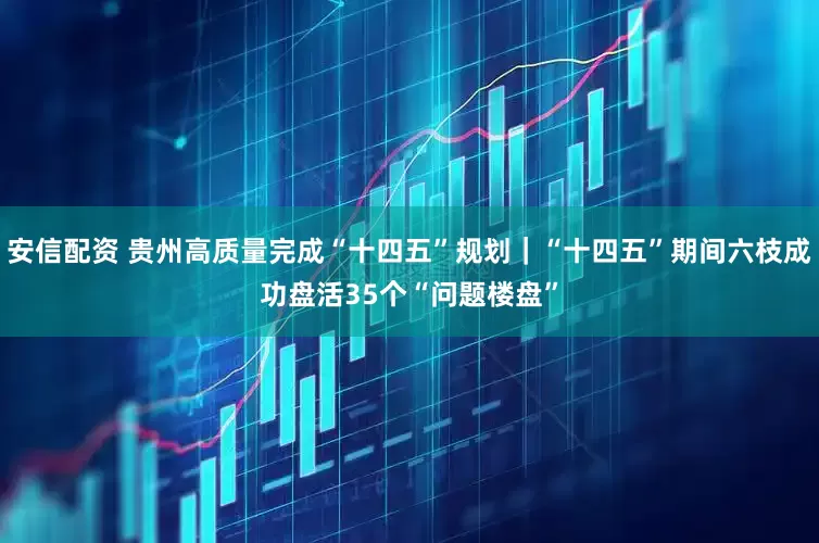 安信配资 贵州高质量完成“十四五”规划｜“十四五”期间六枝成功盘活35个“问题楼盘”