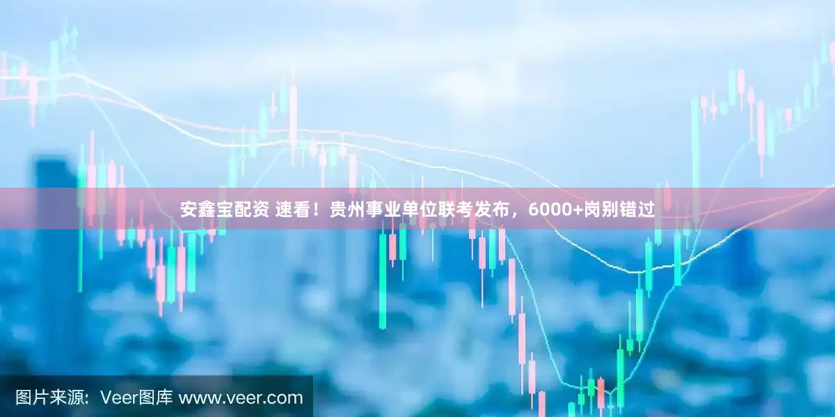 安鑫宝配资 速看！贵州事业单位联考发布，6000+岗别错过